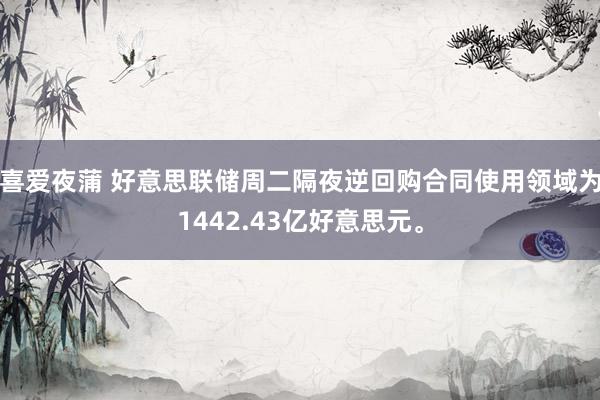 喜爱夜蒲 好意思联储周二隔夜逆回购合同使用领域为1442.43亿好意思元。