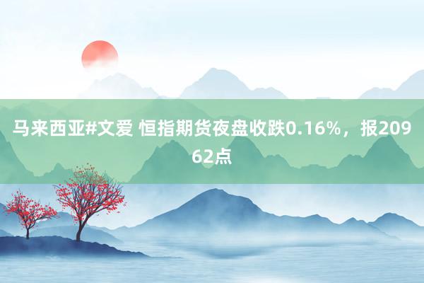 马来西亚#文爱 恒指期货夜盘收跌0.16%，报20962点