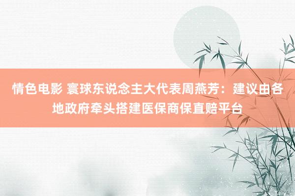 情色电影 寰球东说念主大代表周燕芳：建议由各地政府牵头搭建医保商保直赔平台