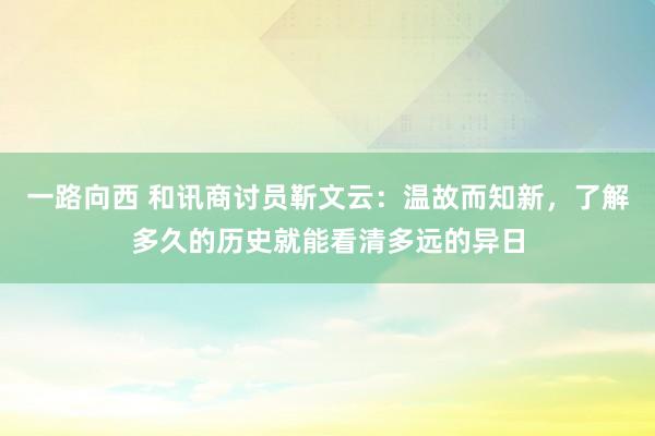 一路向西 和讯商讨员靳文云：温故而知新，了解多久的历史就能看清多远的异日