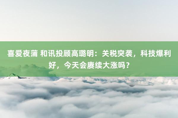 喜爱夜蒲 和讯投顾高璐明：关税突袭，科技爆利好，今天会赓续大涨吗？