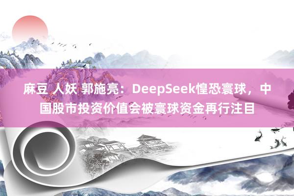 麻豆 人妖 郭施亮：DeepSeek惶恐寰球，中国股市投资价值会被寰球资金再行注目