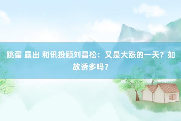 跳蛋 露出 和讯投顾刘昌松：又是大涨的一天？如故诱多吗？