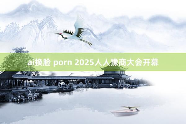 ai换脸 porn 2025人人豫商大会开幕