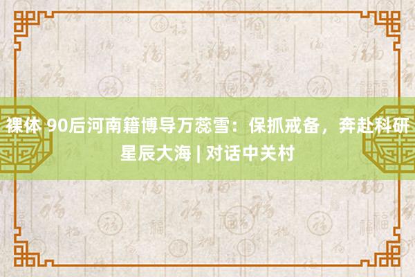 裸体 90后河南籍博导万蕊雪：保抓戒备，奔赴科研星辰大海 | 对话中关村