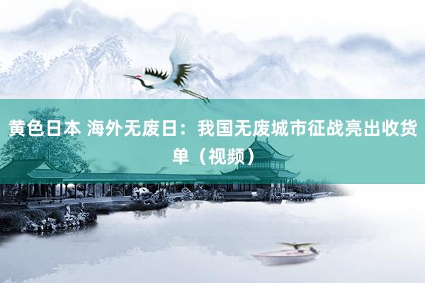 黄色日本 海外无废日：我国无废城市征战亮出收货单（视频）