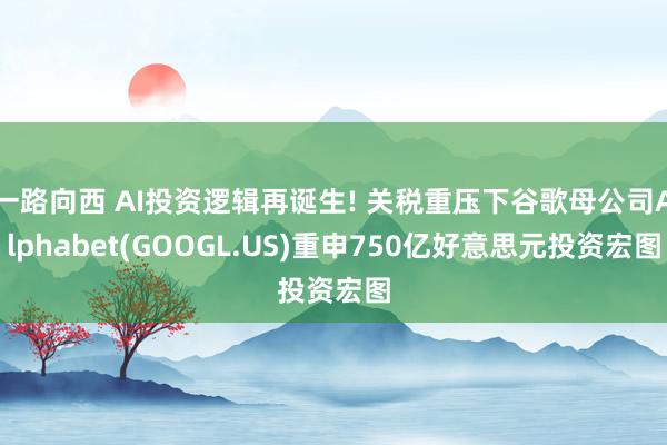 一路向西 AI投资逻辑再诞生! 关税重压下谷歌母公司Alphabet(GOOGL.US)重申750亿好意思元投资宏图