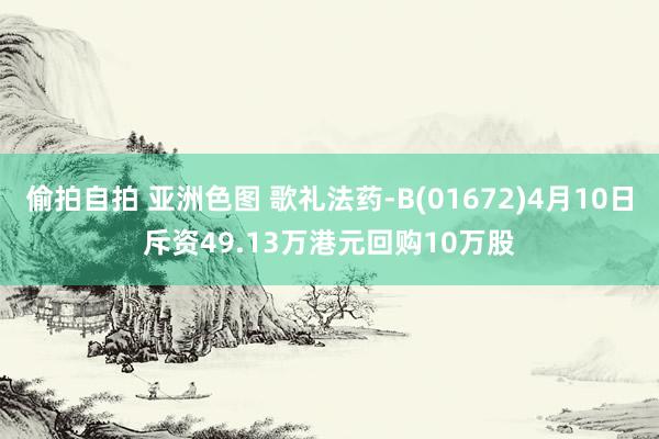 偷拍自拍 亚洲色图 歌礼法药-B(01672)4月10日斥资49.13万港元回购10万股