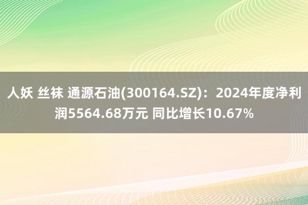人妖 丝袜 通源石油(300164.SZ)：2024年度净利润5564.68万元 同比增长10.67%